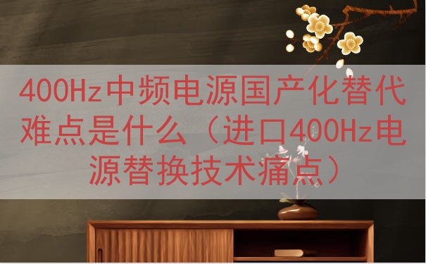 400Hz中频电源国产化替代难点是什么（进口400Hz电源替换技术痛点）