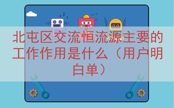 北屯区交流恒流源主要的工作作用是什么（用户明白单）