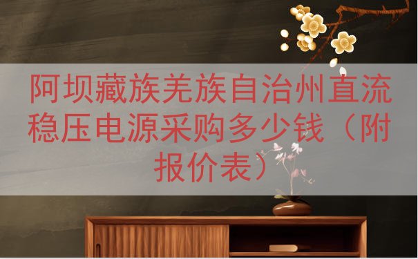 阿坝藏族羌族自治州直流稳压电源采购多少钱（附报价表）