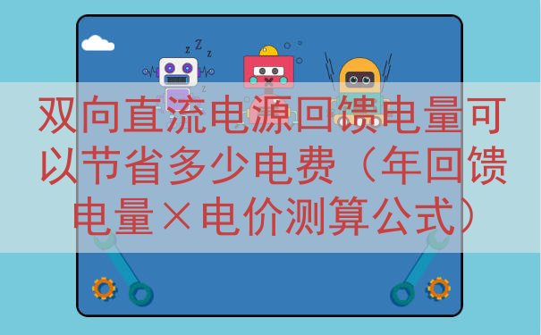 双向直流电源回馈电量可以节省多少电费（年回馈电量×电价测算公式）