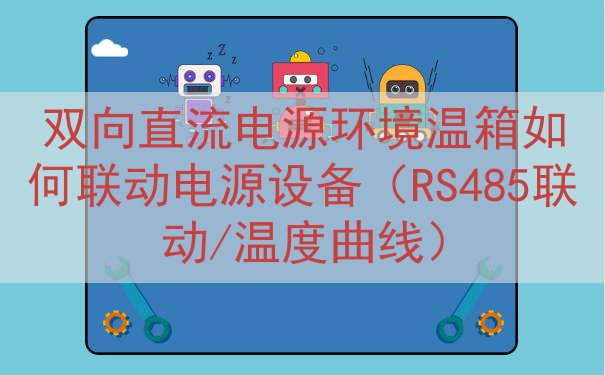双向直流电源环境温箱如何联动电源设备（RS485联动/温度曲线）