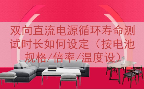 双向直流电源循环寿命测试时长如何设定（按电池规格/倍率/温度设）